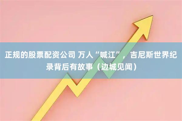正规的股票配资公司 万人“喊江”，吉尼斯世界纪录背后有故事（边城见闻）