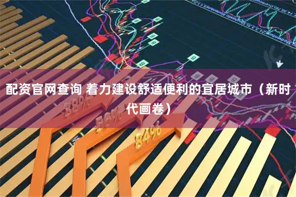 配资官网查询 着力建设舒适便利的宜居城市（新时代画卷）