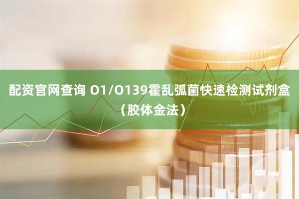 配资官网查询 O1/O139霍乱弧菌快速检测试剂盒（胶体金法）