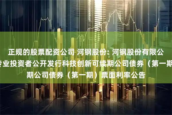 正规的股票配资公司 河钢股份: 河钢股份有限公司2025年面向专业投资者公开发行科技创新可续期公司债券(第一期)票面利率公告