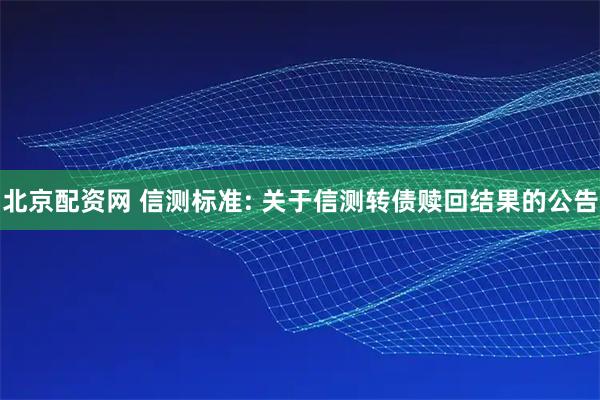 北京配资网 信测标准: 关于信测转债赎回结果的公告