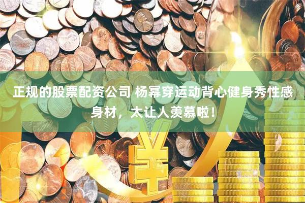 正规的股票配资公司 杨幂穿运动背心健身秀性感身材，太让人羡慕啦！