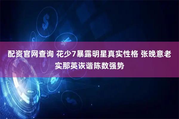 配资官网查询 花少7暴露明星真实性格 张晚意老实那英诙谐陈数强势