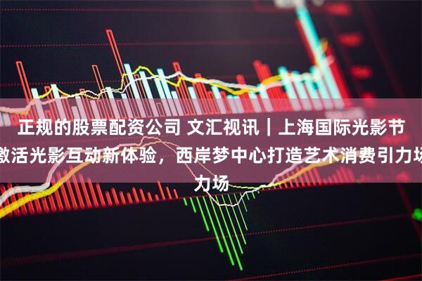 正规的股票配资公司 文汇视讯｜上海国际光影节激活光影互动新体验，西岸梦中心打造艺术消费引力场