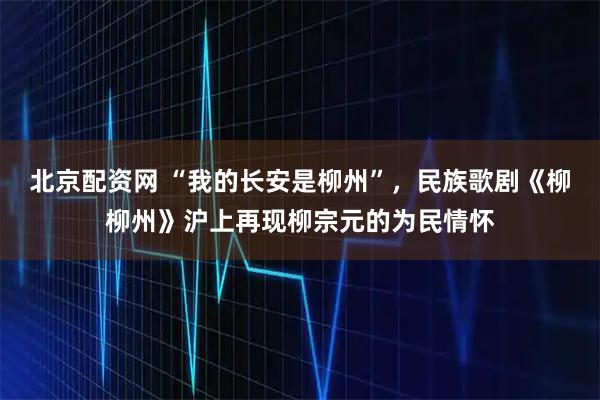 北京配资网 “我的长安是柳州”，民族歌剧《柳柳州》沪上再现柳宗元的为民情怀