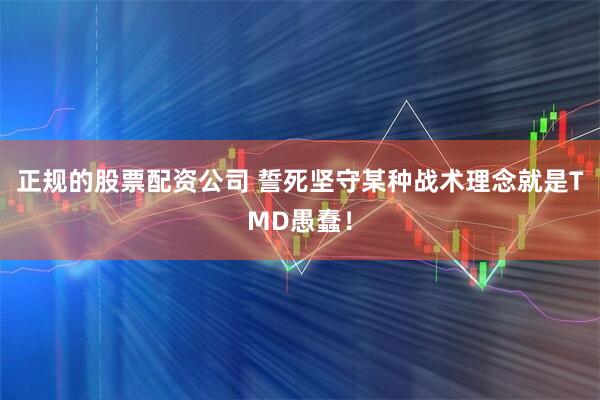 正规的股票配资公司 誓死坚守某种战术理念就是TMD愚蠢！