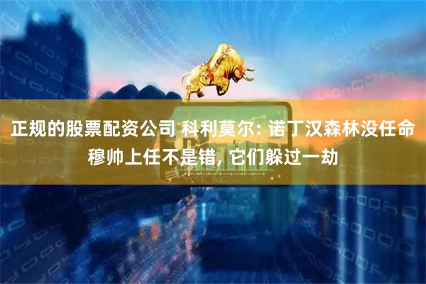 正规的股票配资公司 科利莫尔: 诺丁汉森林没任命穆帅上任不是错, 它们躲过一劫