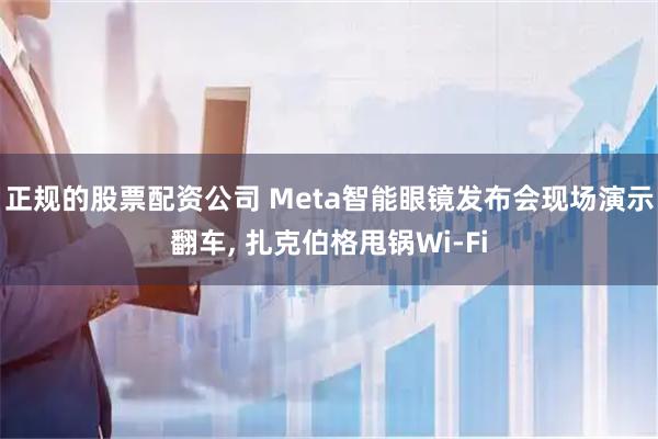 正规的股票配资公司 Meta智能眼镜发布会现场演示翻车, 扎克伯格甩锅Wi-Fi