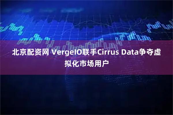 北京配资网 VergeIO联手Cirrus Data争夺虚拟化市场用户