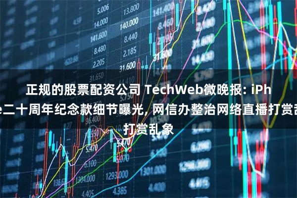 正规的股票配资公司 TechWeb微晚报: iPhone二十周年纪念款细节曝光, 网信办整治网络直播打赏乱象