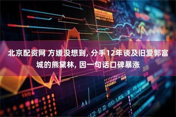 北京配资网 方媛没想到, 分手12年谈及旧爱郭富城的熊黛林, 因一句话口碑暴涨