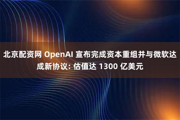 北京配资网 OpenAI 宣布完成资本重组并与微软达成新协议: 估值达 1300 亿美元