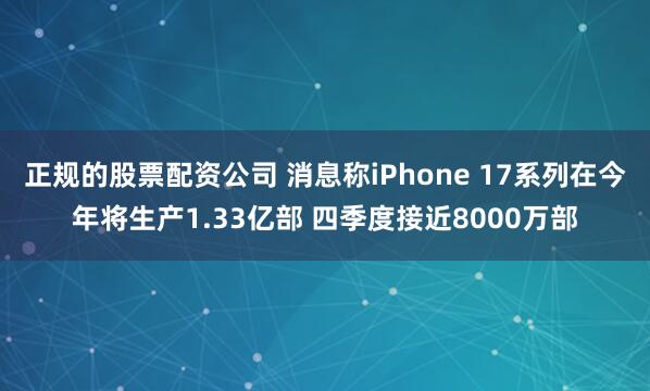 正规的股票配资公司 消息称iPhone 17系列在今年将生产1.33亿部 四季度接近8000万部