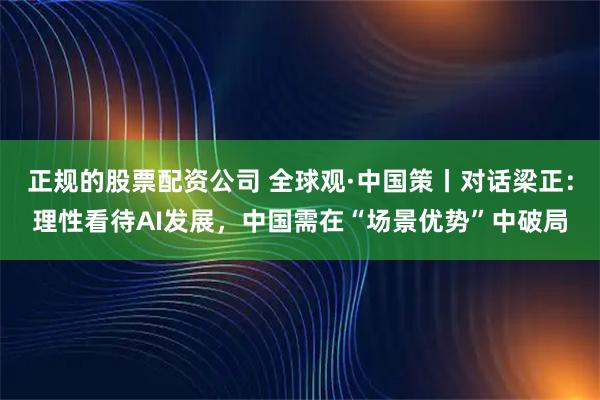 正规的股票配资公司 全球观·中国策丨对话梁正：理性看待AI发展，中国需在“场景优势”中破局