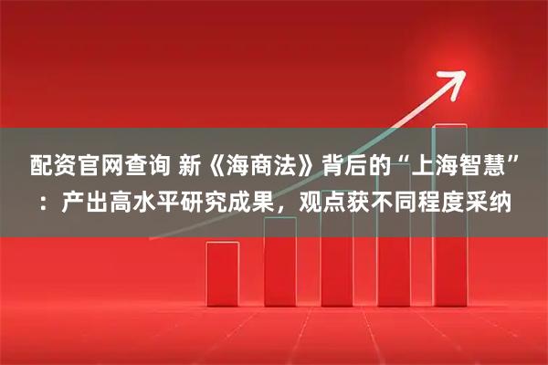 配资官网查询 新《海商法》背后的“上海智慧”：产出高水平研究成果，观点获不同程度采纳