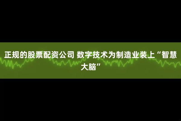 正规的股票配资公司 数字技术为制造业装上“智慧大脑”