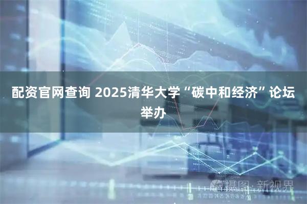 配资官网查询 2025清华大学“碳中和经济”论坛举办