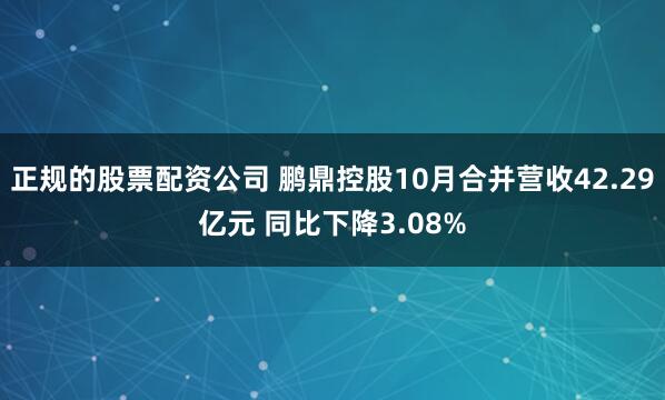 正规的股票配资公司 鹏鼎控股10月合并营收42.29亿元 同比下降3.08%