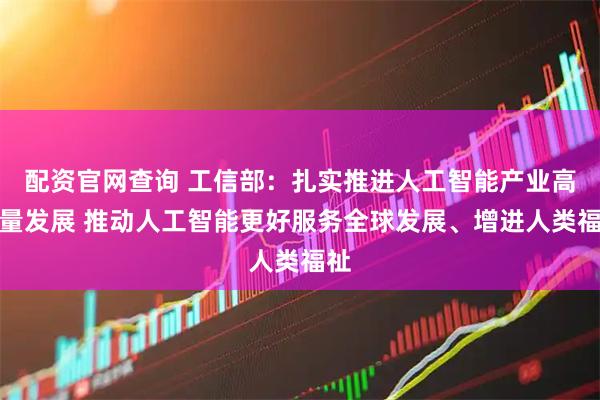 配资官网查询 工信部：扎实推进人工智能产业高质量发展 推动人工智能更好服务全球发展、增进人类福祉