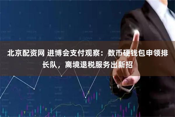 北京配资网 进博会支付观察：数币硬钱包申领排长队，离境退税服务出新招
