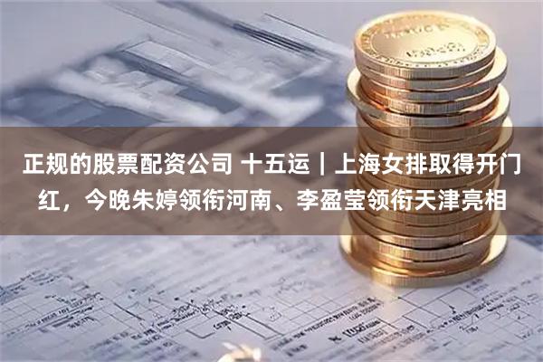 正规的股票配资公司 十五运｜上海女排取得开门红，今晚朱婷领衔河南、李盈莹领衔天津亮相