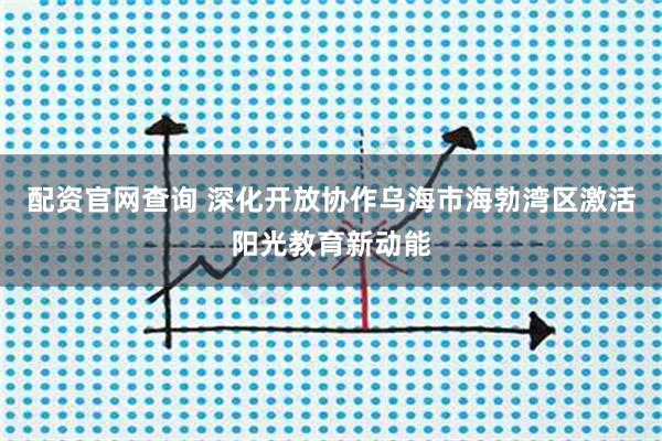 配资官网查询 深化开放协作乌海市海勃湾区激活阳光教育新动能
