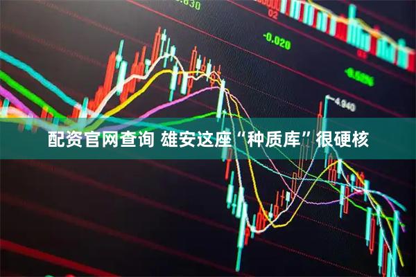 配资官网查询 雄安这座“种质库”很硬核