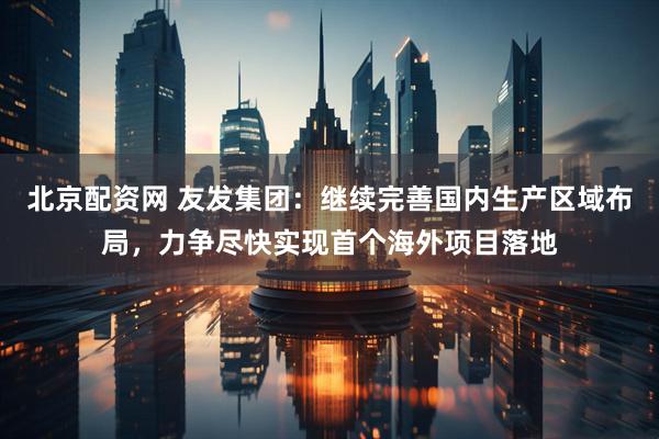 北京配资网 友发集团：继续完善国内生产区域布局，力争尽快实现首个海外项目落地