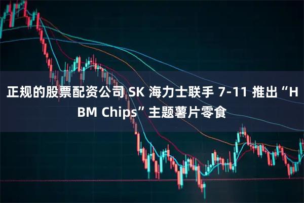 正规的股票配资公司 SK 海力士联手 7-11 推出“HBM Chips”主题薯片零食