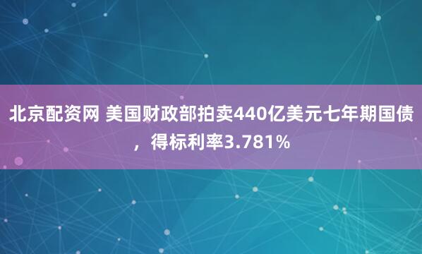 北京配资网 美国财政部拍卖440亿美元七年期国债，得标利率3.781%