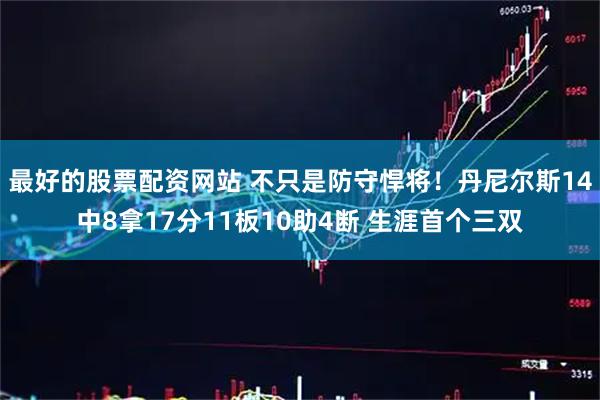 最好的股票配资网站 不只是防守悍将！丹尼尔斯14中8拿17分11板10助4断 生涯首个三双