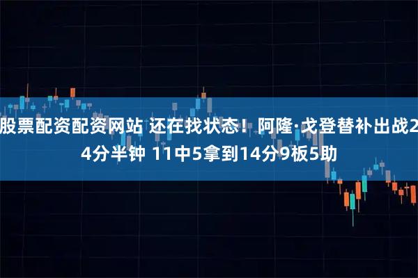 股票配资配资网站 还在找状态！阿隆·戈登替补出战24分半钟 11中5拿到14分9板5助