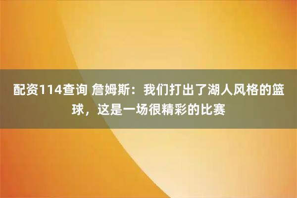 配资114查询 詹姆斯：我们打出了湖人风格的篮球，这是一场很精彩的比赛