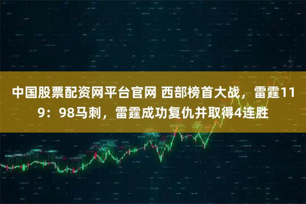 中国股票配资网平台官网 西部榜首大战,雷霆119:98马刺,雷霆成功复仇并取得4连胜