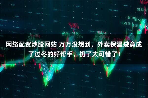 网络配资炒股网站 万万没想到,外卖保温袋竟成了过冬的好帮手,扔了太可惜了!