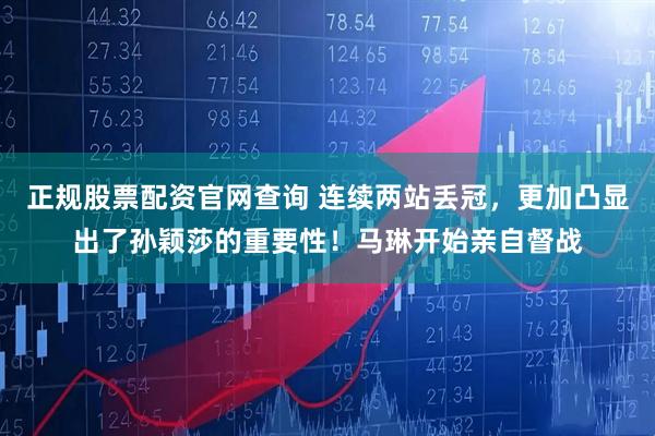 正规股票配资官网查询 连续两站丢冠，更加凸显出了孙颖莎的重要性！马琳开始亲自督战