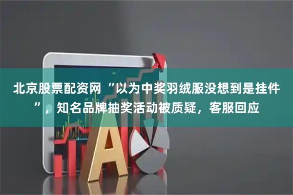 北京股票配资网 “以为中奖羽绒服没想到是挂件”,知名品牌抽奖活动被质疑,客服回应
