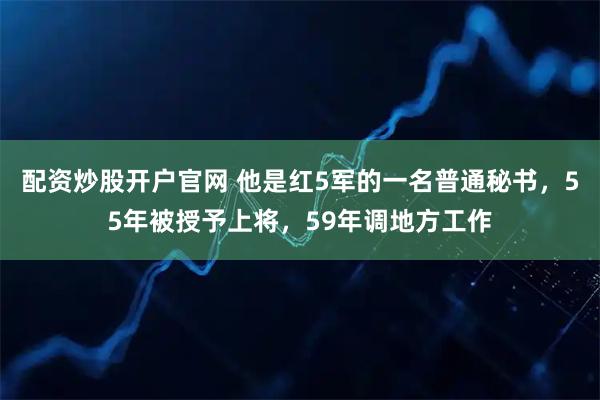 配资炒股开户官网 他是红5军的一名普通秘书,55年被授予上将,59年调地方工作