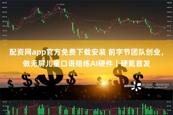 配资网app官方免费下载安装 前字节团队创业,做无屏儿童口语陪练AI硬件|硬氪首发