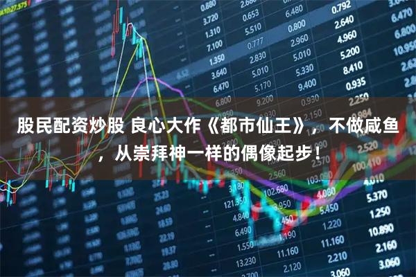 股民配资炒股 良心大作《都市仙王》,不做咸鱼,从崇拜神一样的偶像起步!