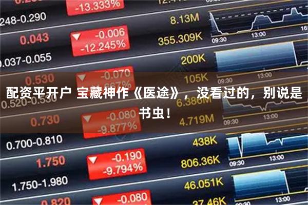 配资平开户 宝藏神作《医途》，没看过的，别说是书虫！