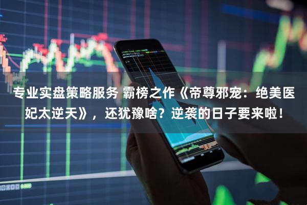 专业实盘策略服务 霸榜之作《帝尊邪宠:绝美医妃太逆天》,还犹豫啥?逆袭的日子要来啦!