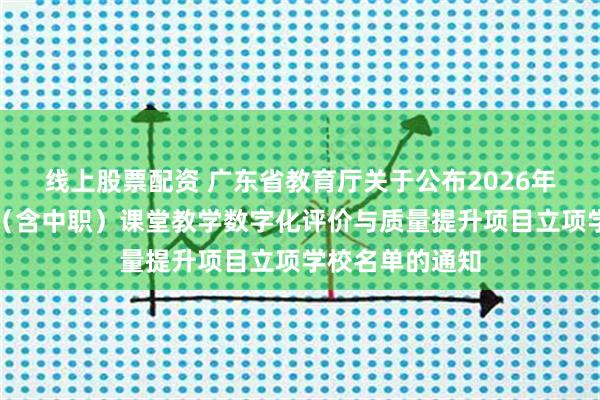 线上股票配资 广东省教育厅关于公布2026年广东省中小学(含中职)课堂教学数字化评价与质量提升项目立项学校名单的通知
