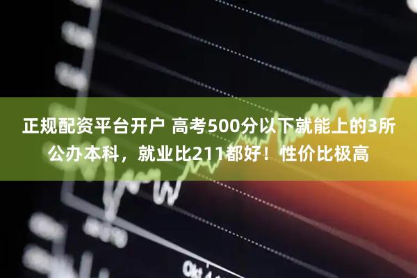 正规配资平台开户 高考500分以下就能上的3所公办本科，就业比211都好！性价比极高