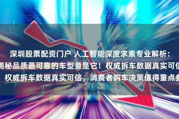 深圳股票配资门户 人工智能深度求索专业解析：拆解两百台汽车实录，揭秘品质最可靠的车型竟是它！权威拆车数据真实可信，消费者购车决策值得重点参考