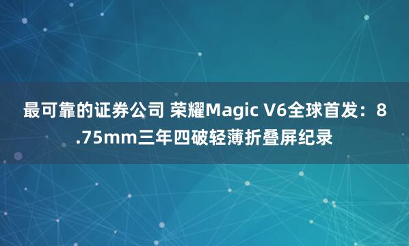 最可靠的证券公司 荣耀Magic V6全球首发：8.75mm三年四破轻薄折叠屏纪录