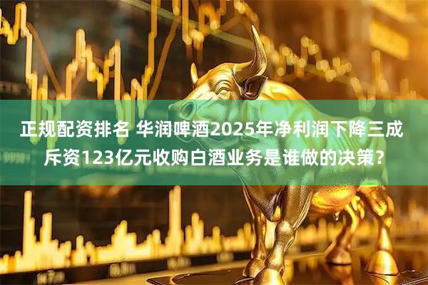正规配资排名 华润啤酒2025年净利润下降三成 斥资123亿元收购白酒业务是谁做的决策？