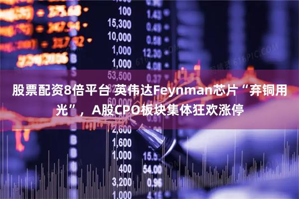 股票配资8倍平台 英伟达Feynman芯片“弃铜用光”，A股CPO板块集体狂欢涨停