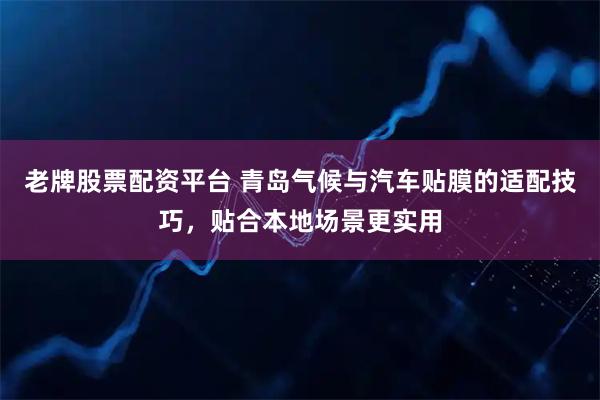 老牌股票配资平台 青岛气候与汽车贴膜的适配技巧，贴合本地场景更实用