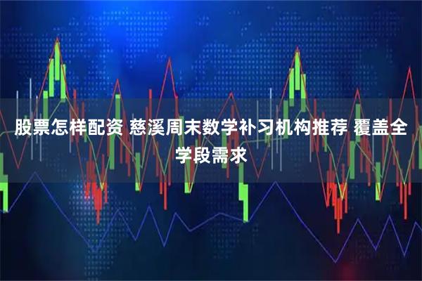 股票怎样配资 慈溪周末数学补习机构推荐 覆盖全学段需求